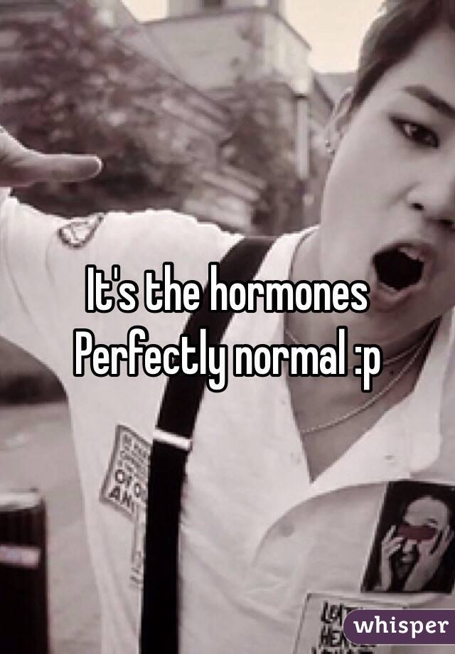 It's the hormones 
Perfectly normal :p