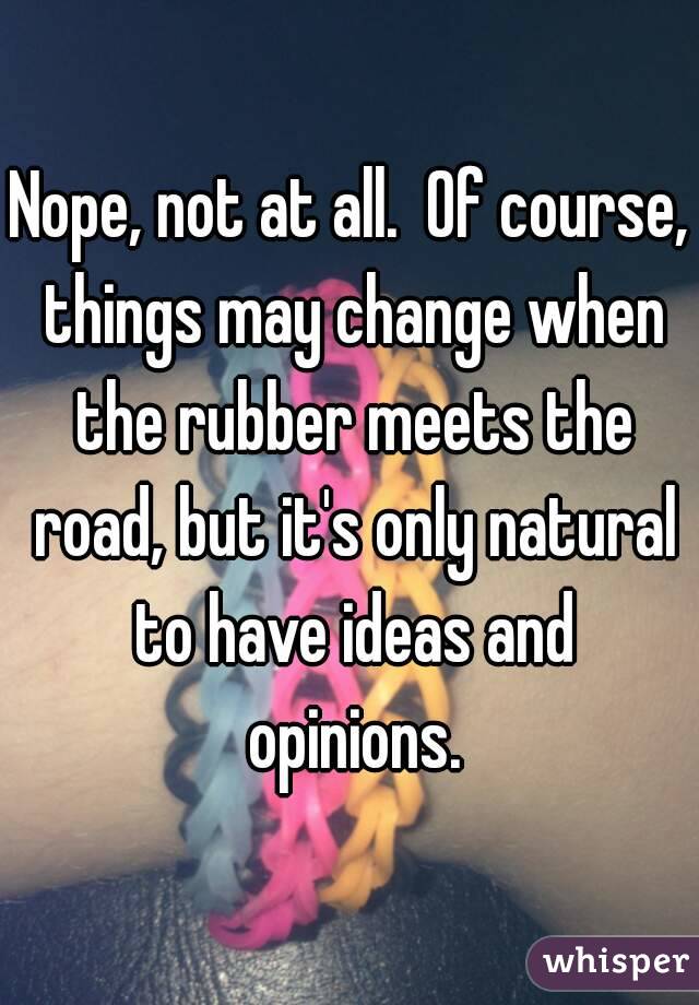 Nope, not at all.  Of course, things may change when the rubber meets the road, but it's only natural to have ideas and opinions.