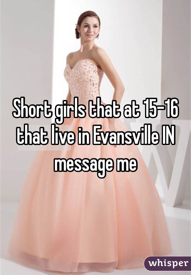 Short girls that at 15-16 that live in Evansville IN message me 