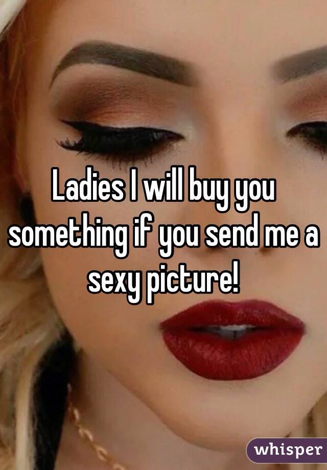 Ladies I will buy you something if you send me a sexy picture! 