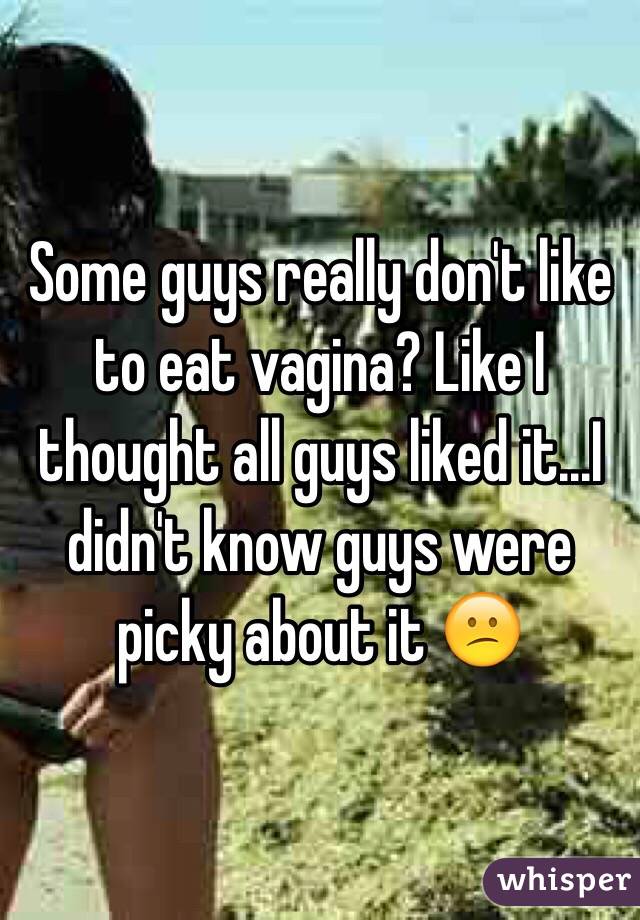Some guys really don't like to eat vagina? Like I thought all guys liked it...I didn't know guys were picky about it 😕
