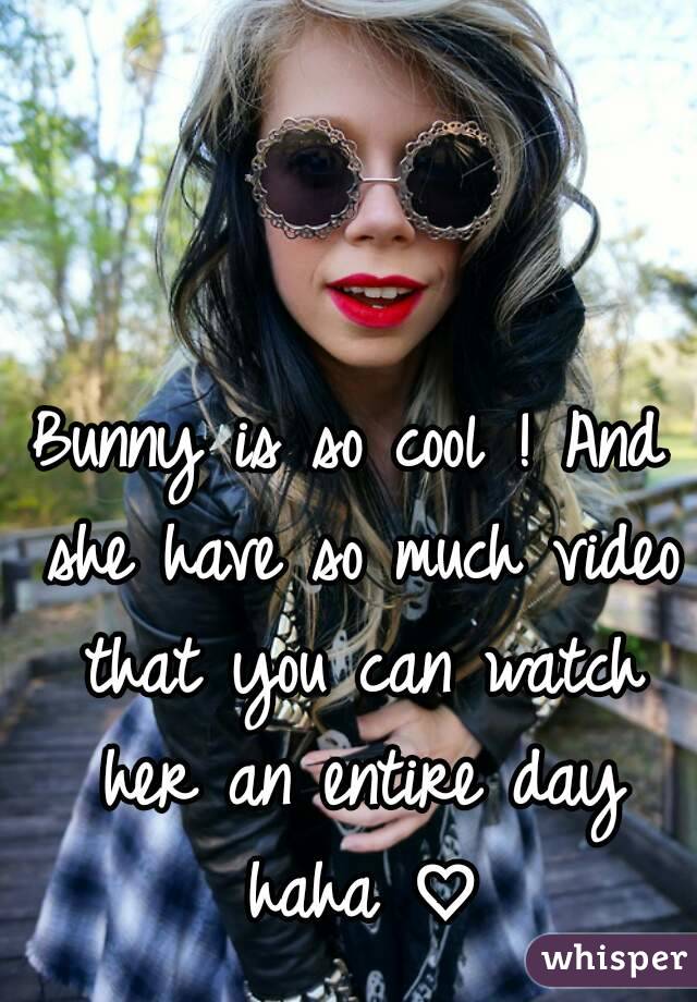 Bunny is so cool ! And she have so much video that you can watch her an entire day haha ♡