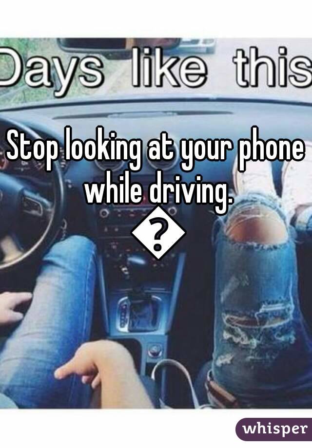 Stop looking at your phone while driving. 😠