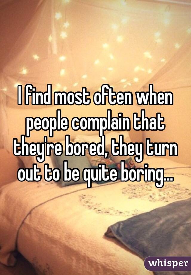 I find most often when people complain that they're bored, they turn out to be quite boring...