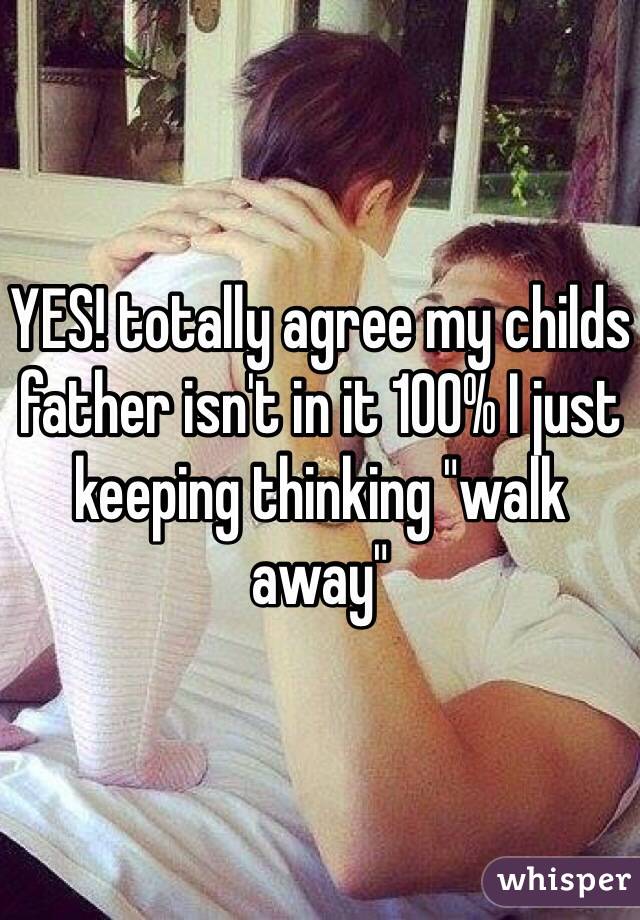 YES! totally agree my childs father isn't in it 100% I just keeping thinking "walk away" 