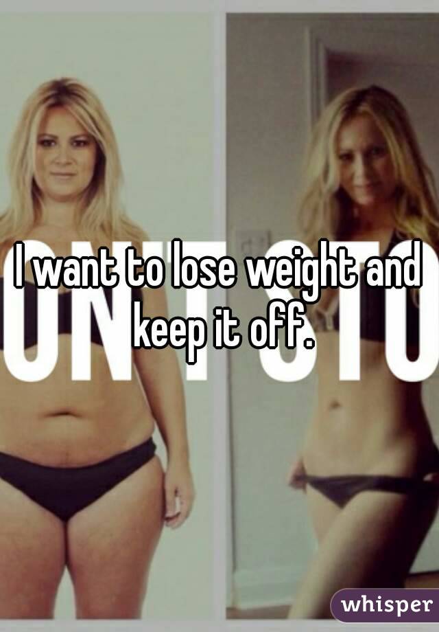 I want to lose weight and keep it off.