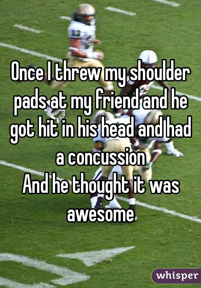 Once I threw my shoulder pads at my friend and he got hit in his head and had a concussion 
And he thought it was awesome 