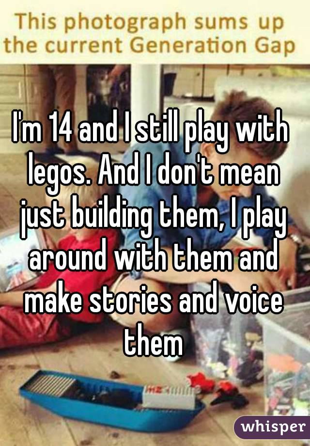 I'm 14 and I still play with legos. And I don't mean just building them, I play around with them and make stories and voice them
