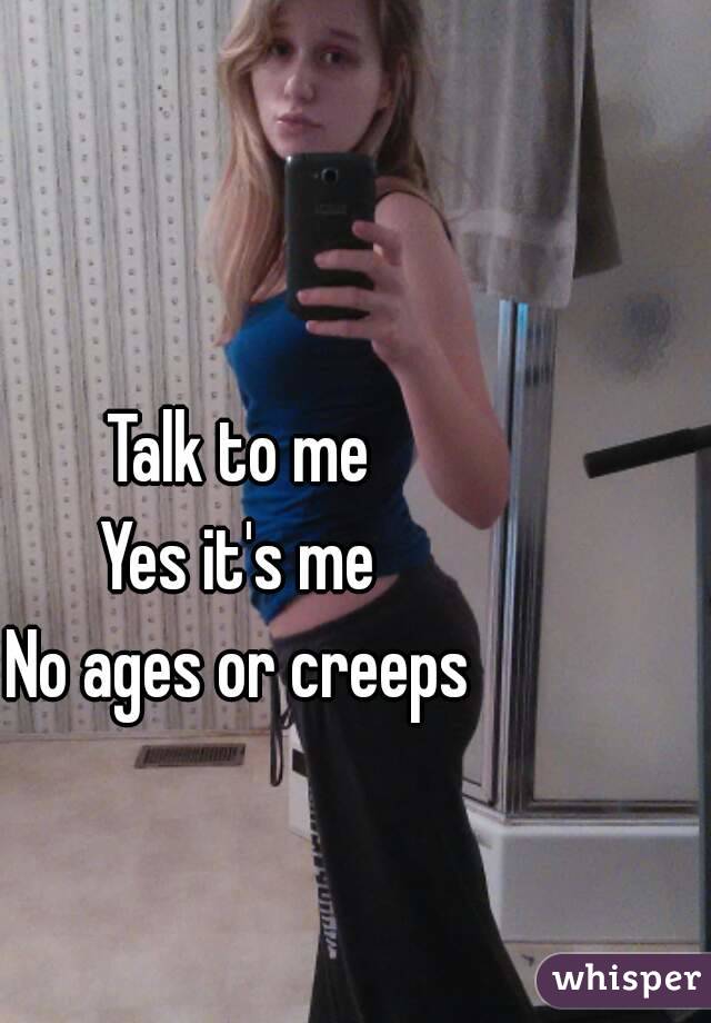 Talk to me
Yes it's me
No ages or creeps