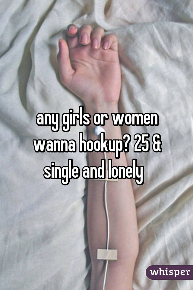 any girls or women wanna hookup? 25 & single and lonely  