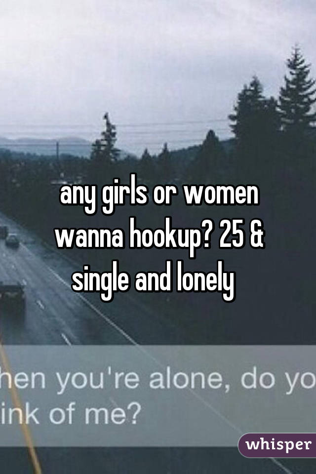 any girls or women wanna hookup? 25 & single and lonely  