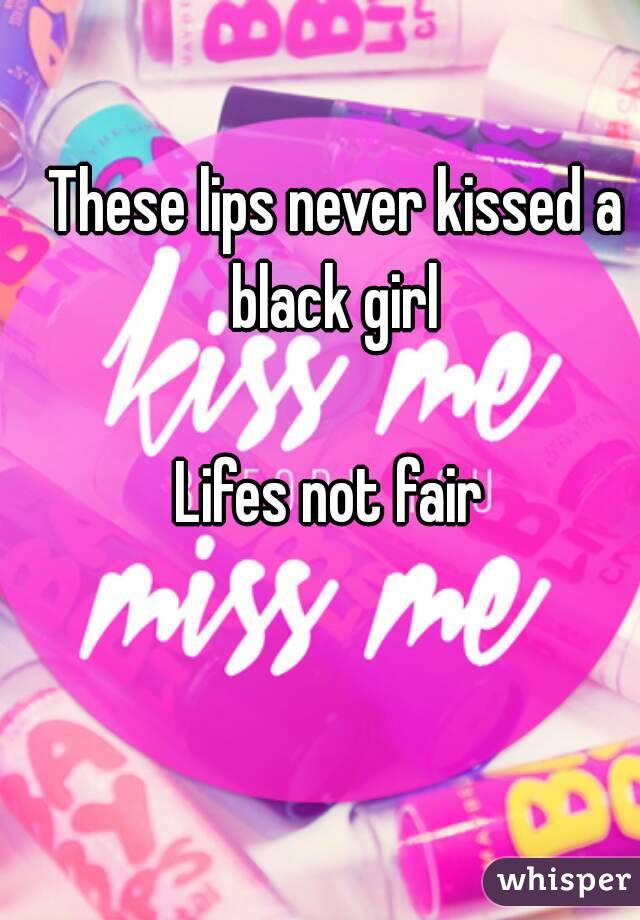 These lips never kissed a black girl 

Lifes not fair 