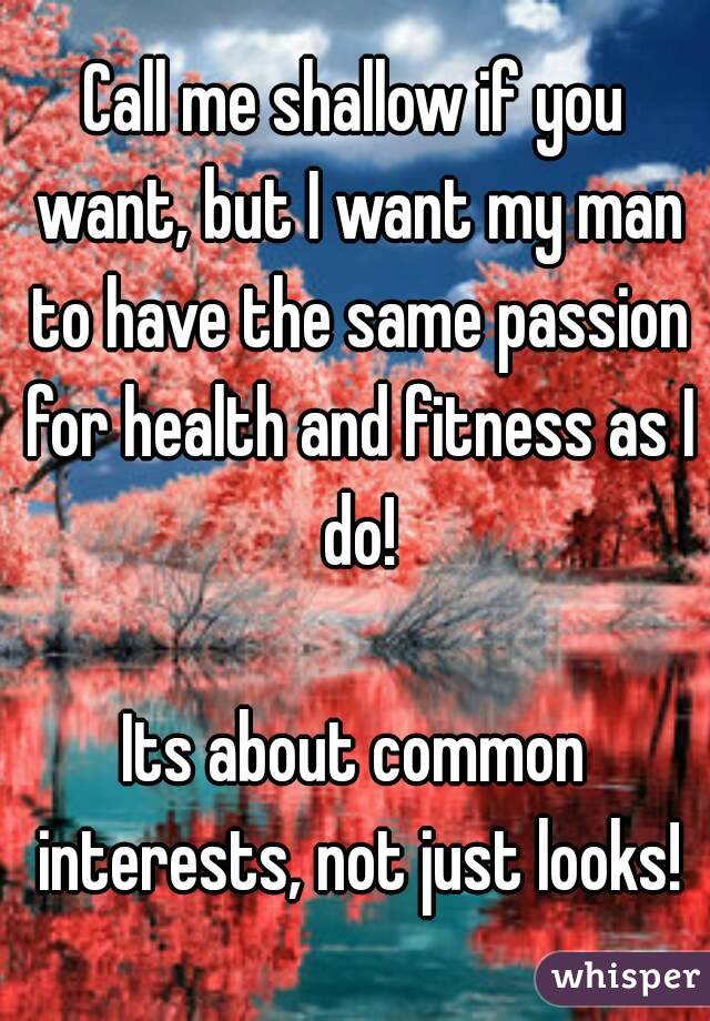 Call me shallow if you want, but I want my man to have the same passion for health and fitness as I do!

Its about common interests, not just looks!