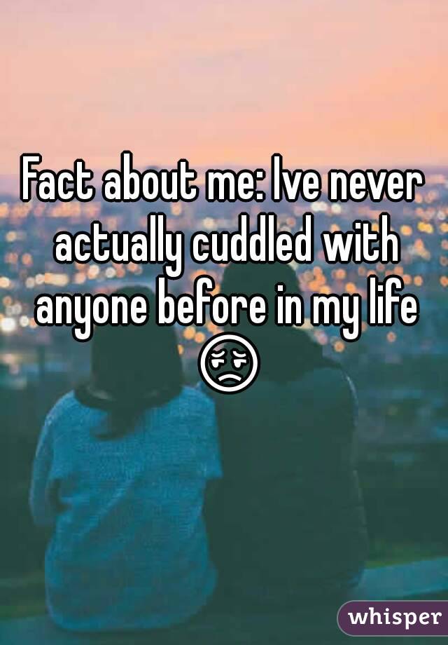 Fact about me: Ive never actually cuddled with anyone before in my life 😔 