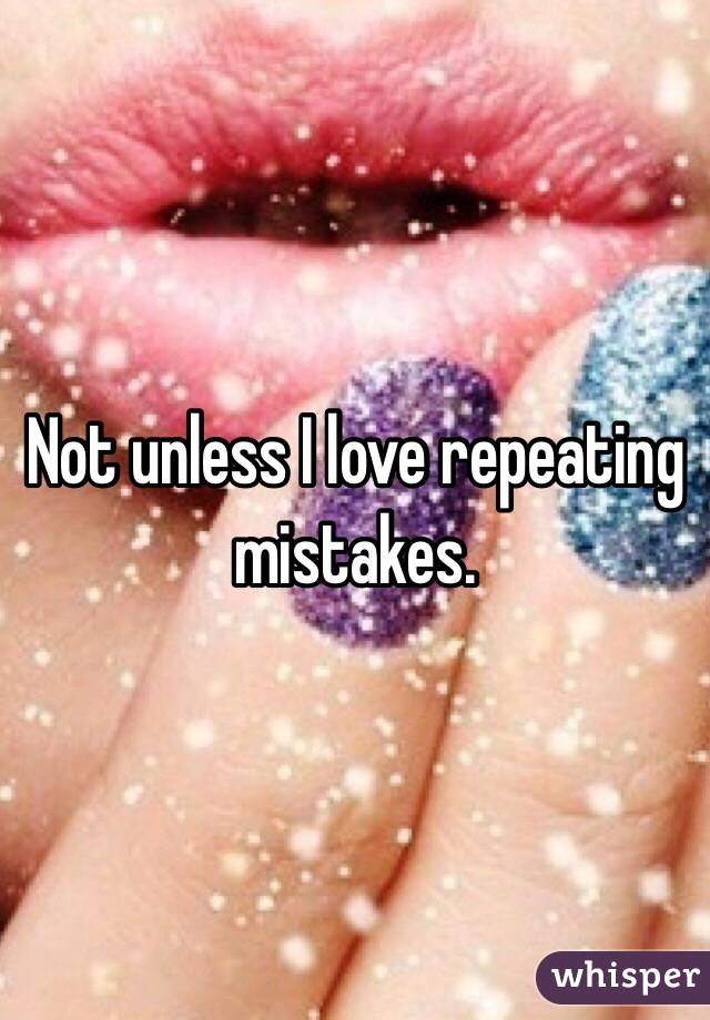 Not unless I love repeating mistakes.