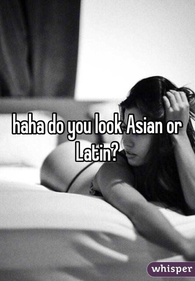 haha do you look Asian or Latin?