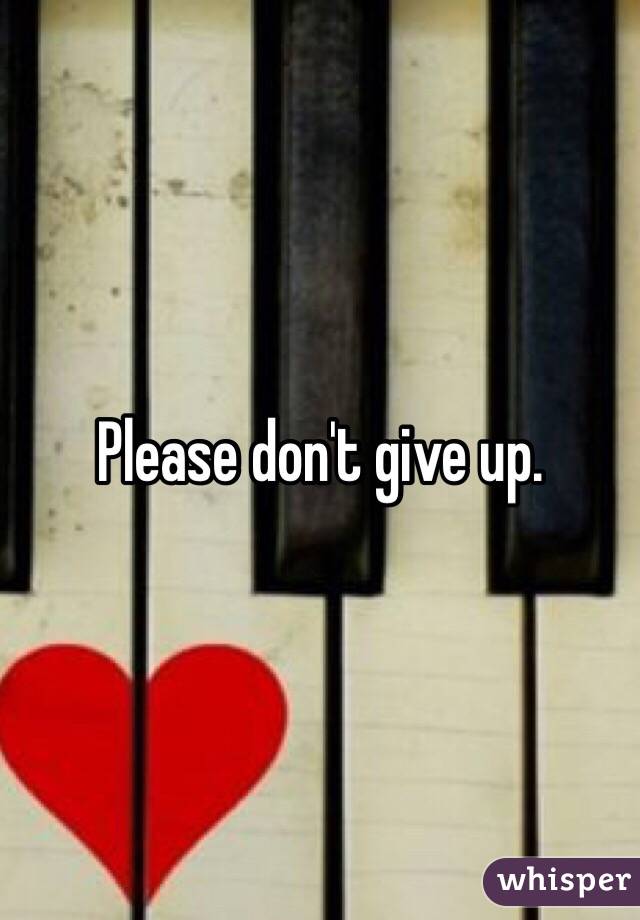 Please don't give up. 