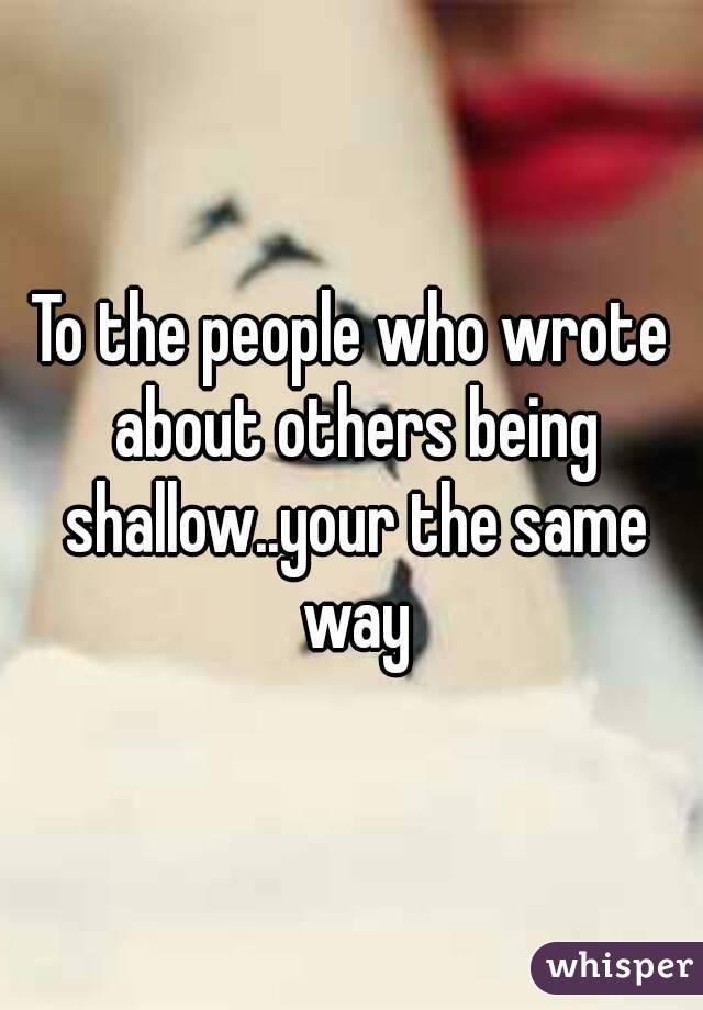 To the people who wrote about others being shallow..your the same way