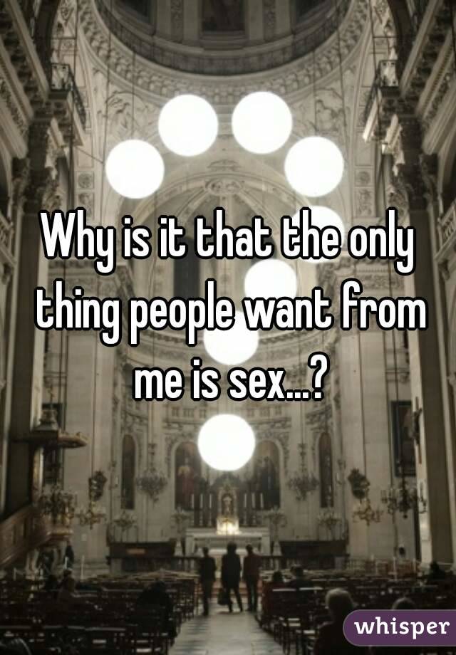 Why is it that the only thing people want from me is sex...?