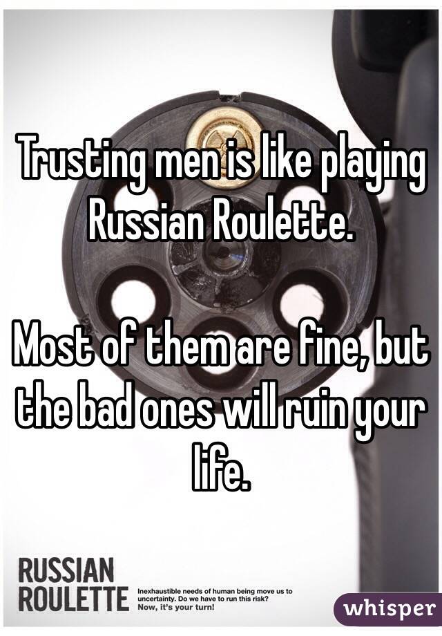 Trusting men is like playing Russian Roulette.

Most of them are fine, but the bad ones will ruin your life. 