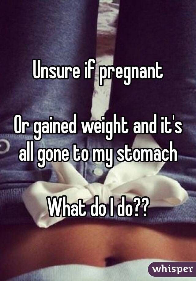 Unsure if pregnant

Or gained weight and it's all gone to my stomach

What do I do??