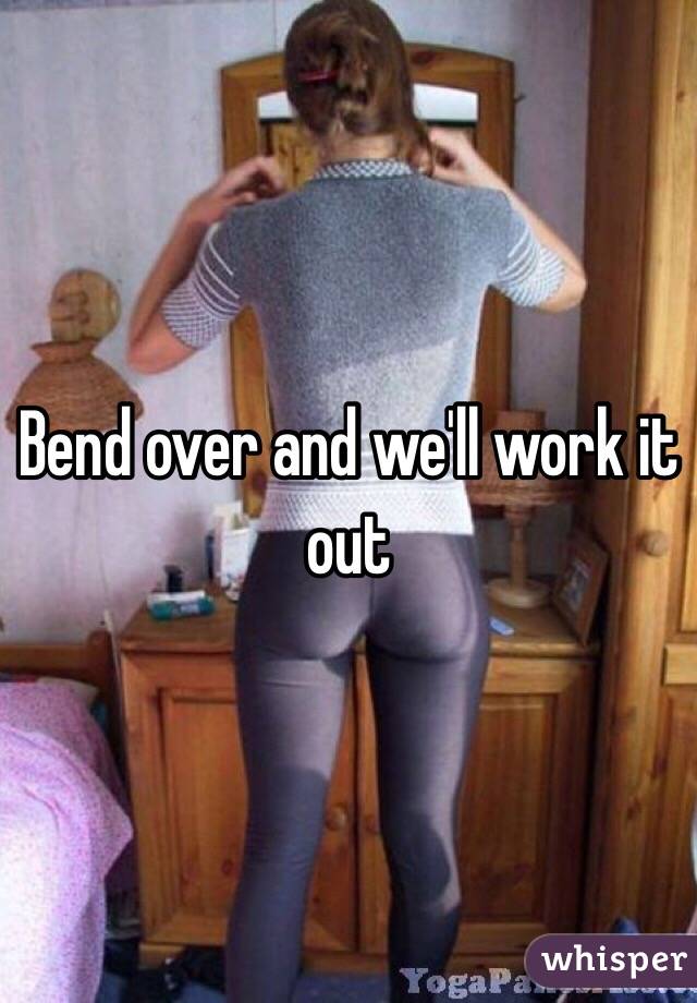 Bend over and we'll work it out