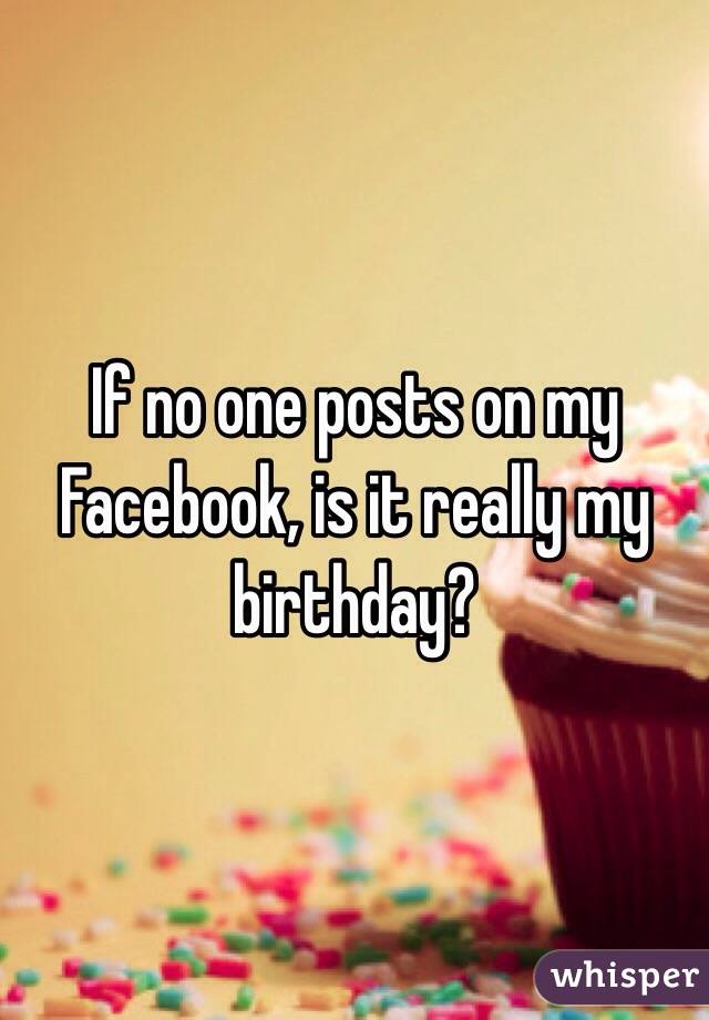 If no one posts on my Facebook, is it really my birthday? 