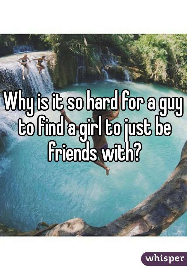 Why is it so hard for a guy to find a girl to just be friends with?