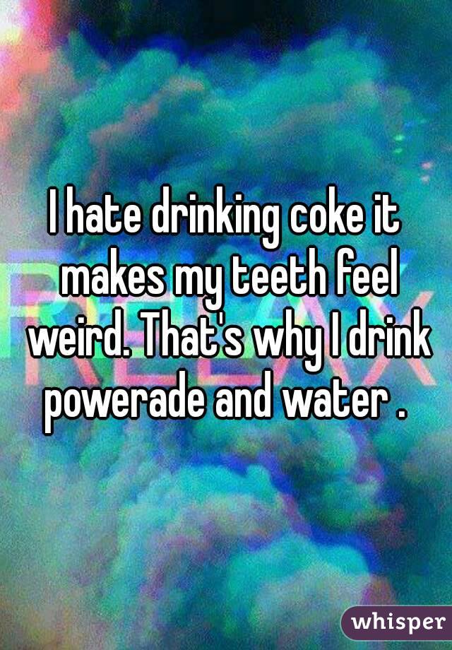 I hate drinking coke it makes my teeth feel weird. That's why I drink powerade and water . 