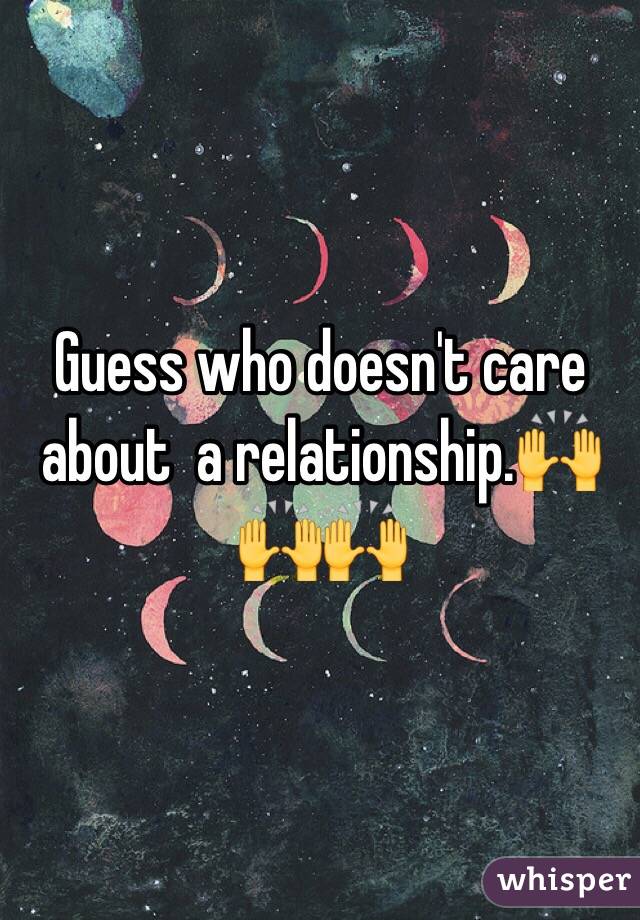 Guess who doesn't care about  a relationship.🙌🙌🙌