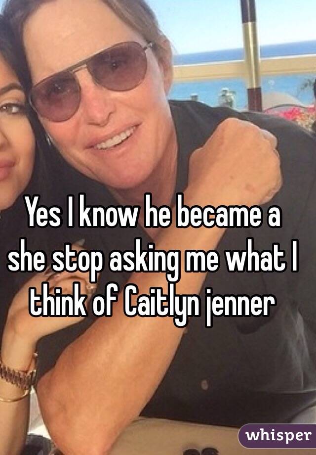 Yes I know he became a she stop asking me what I think of Caitlyn jenner 