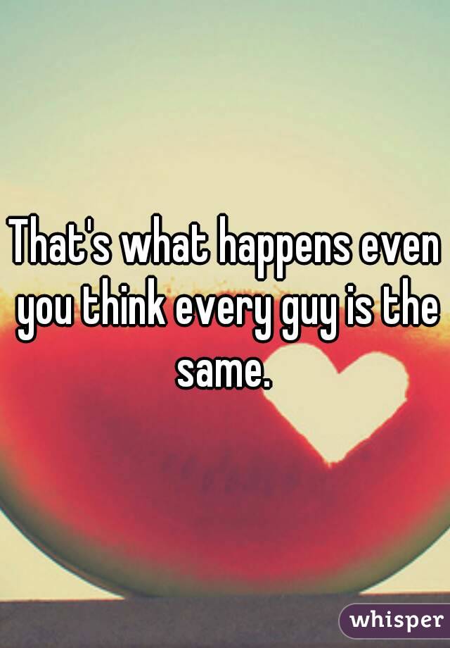 That's what happens even you think every guy is the same. 