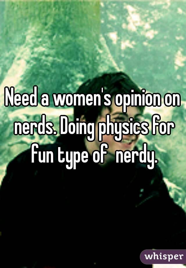 Need a women's opinion on nerds. Doing physics for fun type of  nerdy.