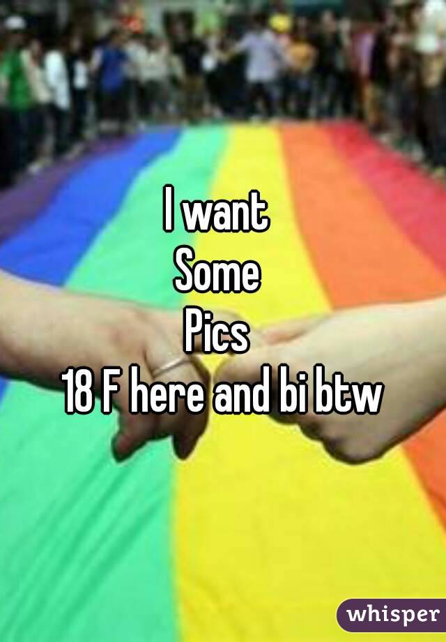 I want 
Some 
Pics 
18 F here and bi btw