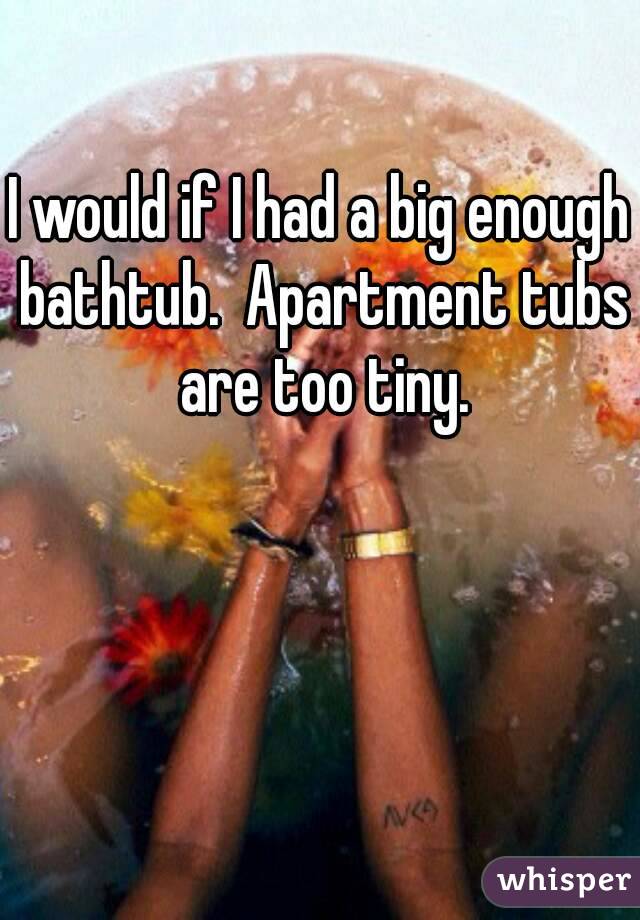 I would if I had a big enough bathtub.  Apartment tubs are too tiny.