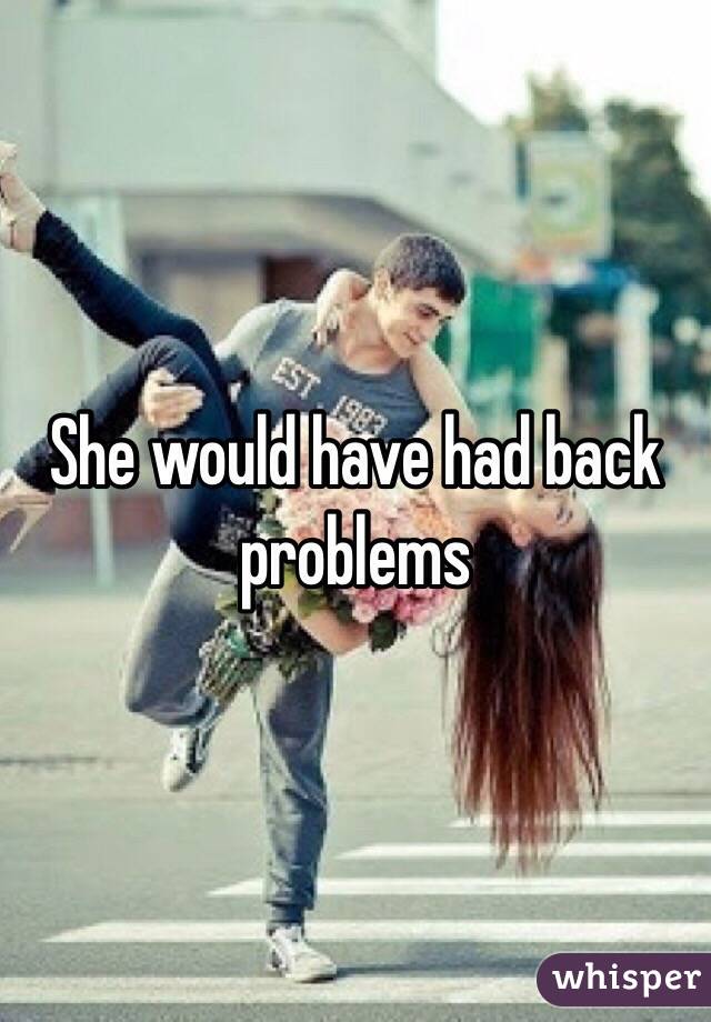 She would have had back problems 