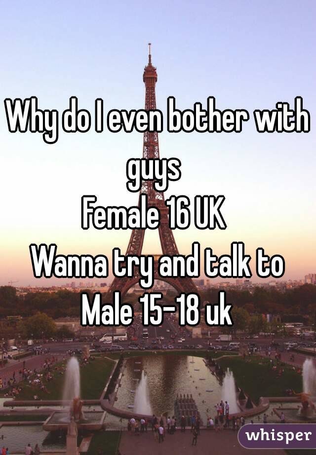 Why do I even bother with guys  
Female 16 UK 
 Wanna try and talk to 
Male 15-18 uk