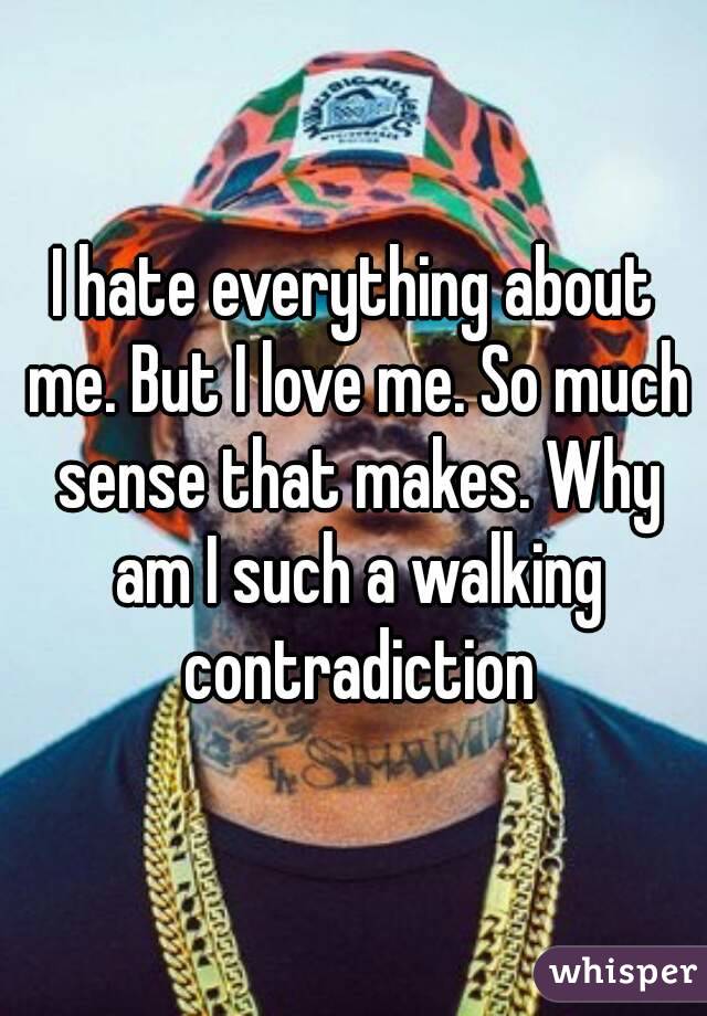 I hate everything about me. But I love me. So much sense that makes. Why am I such a walking contradiction