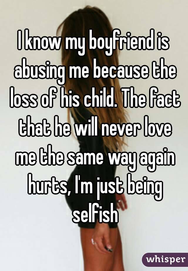 I know my boyfriend is abusing me because the loss of his child. The fact that he will never love me the same way again hurts, I'm just being selfish