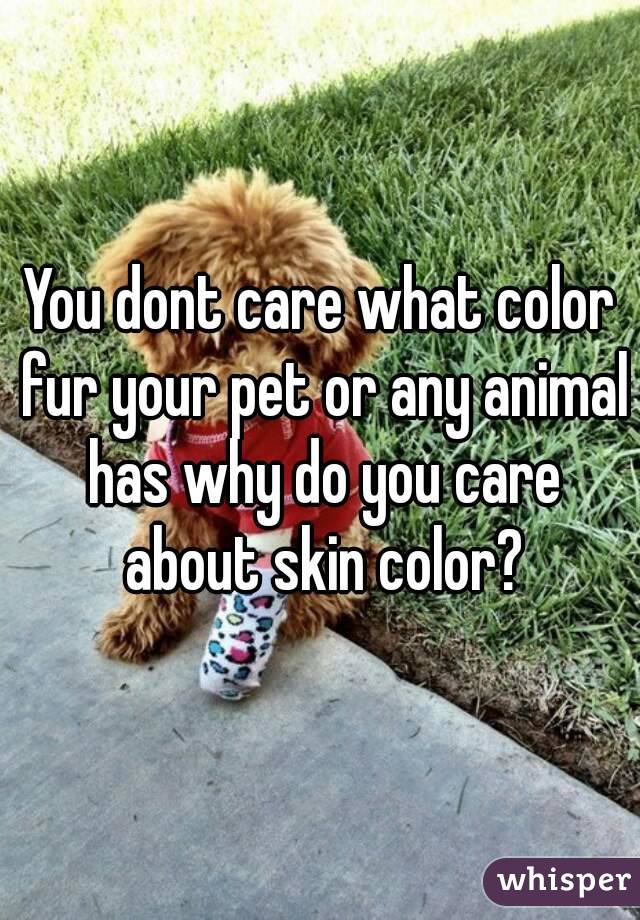 You dont care what color fur your pet or any animal has why do you care about skin color?