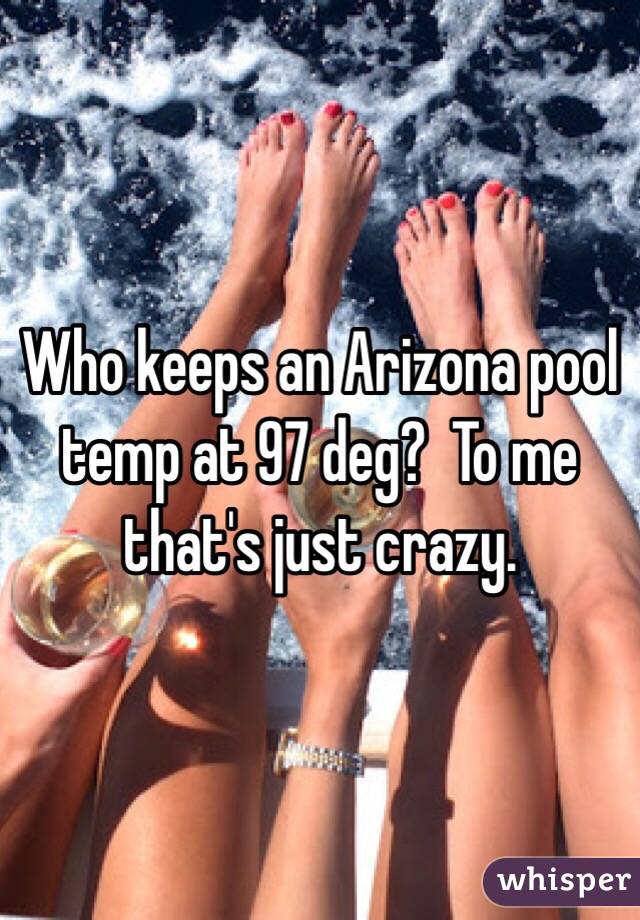 Who keeps an Arizona pool temp at 97 deg?  To me that's just crazy.  