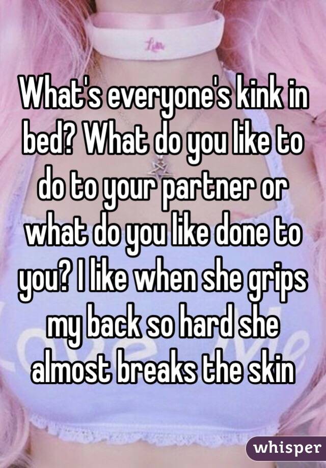 What's everyone's kink in bed? What do you like to do to your partner or what do you like done to you? I like when she grips my back so hard she almost breaks the skin