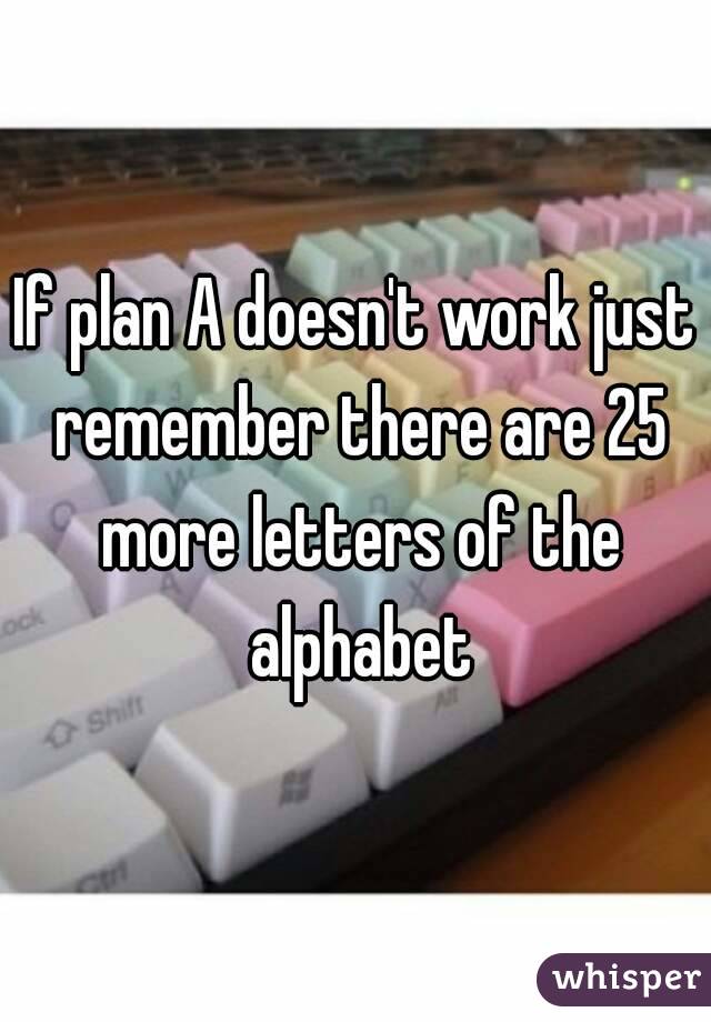 If plan A doesn't work just remember there are 25 more letters of the alphabet