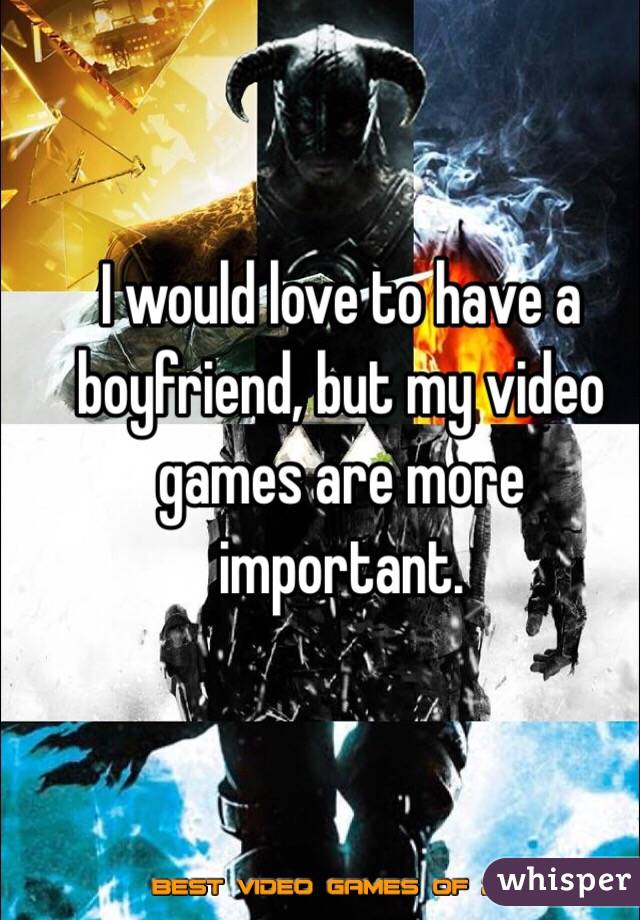 I would love to have a boyfriend, but my video games are more important.
