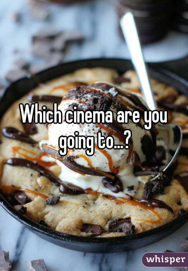 Which cinema are you going to...?