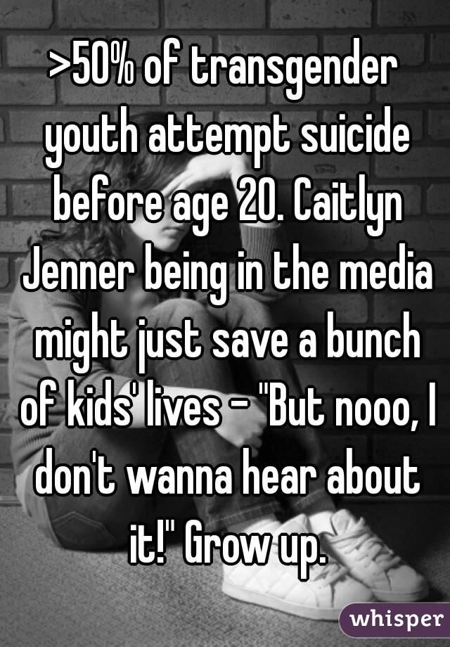 >50% of transgender youth attempt suicide before age 20. Caitlyn Jenner being in the media might just save a bunch of kids' lives - "But nooo, I don't wanna hear about it!" Grow up.