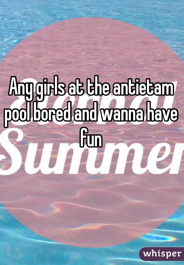 Any girls at the antietam pool bored and wanna have fun 
