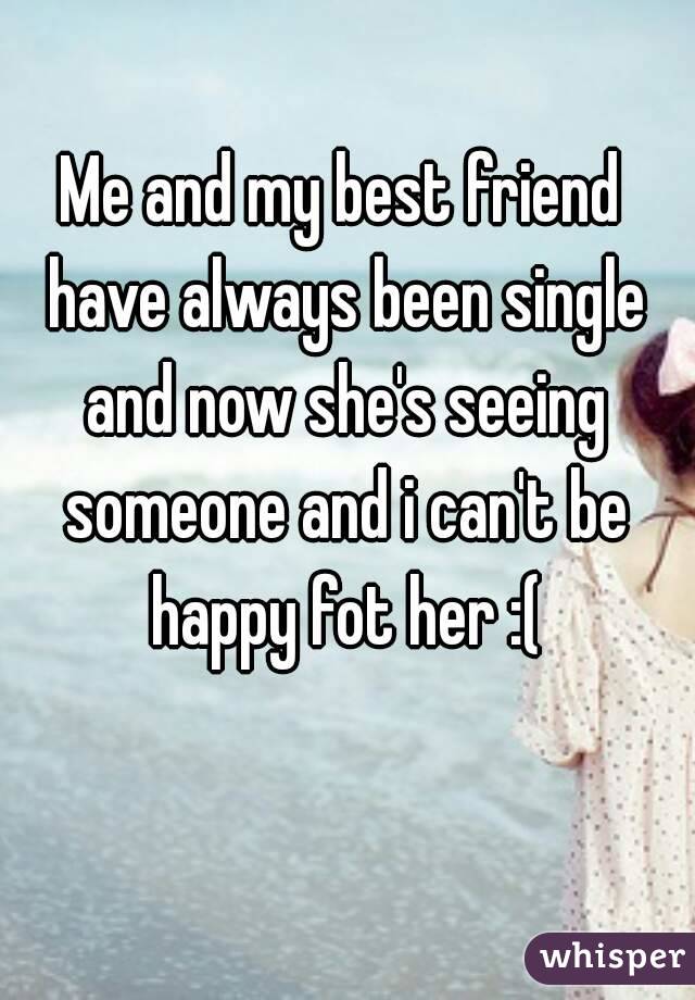 Me and my best friend have always been single and now she's seeing someone and i can't be happy fot her :(