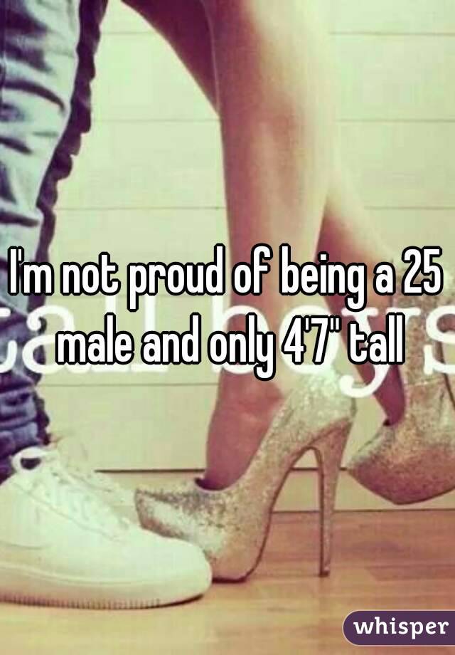 I'm not proud of being a 25 male and only 4'7" tall
