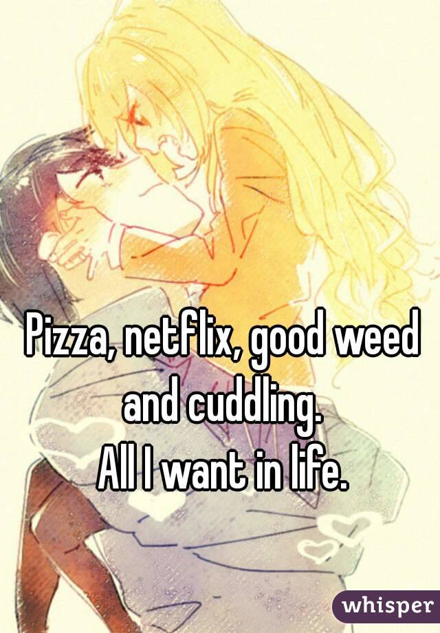 Pizza, netflix, good weed and cuddling. 
All I want in life.